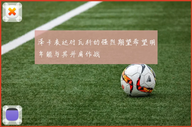 泽卡表达对瓦科的强烈期望希望明年能与其并肩作战