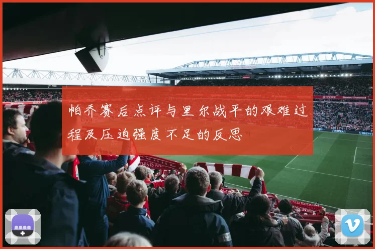 帕乔赛后点评与里尔战平的艰难过程及压迫强度不足的反思