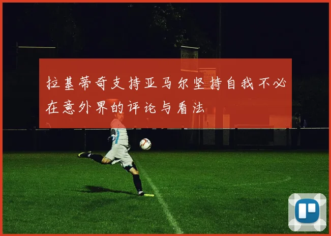 拉基蒂奇支持亚马尔坚持自我不必在意外界的评论与看法
