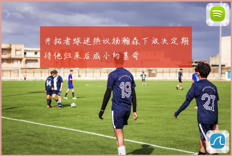 开拓者球迷热议杨瀚森下放决定期待他归来后成小约基奇
