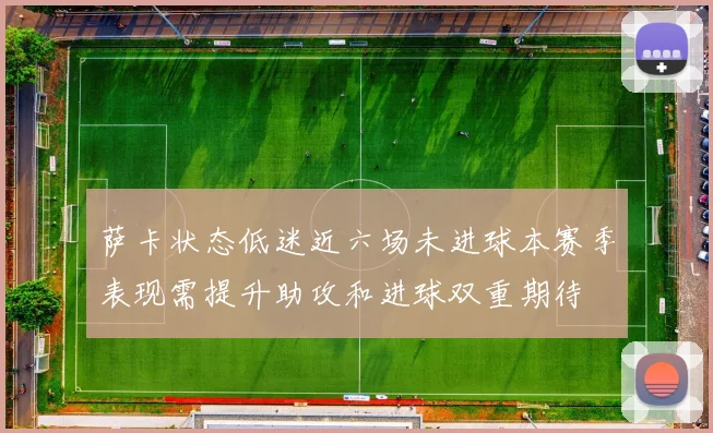 萨卡状态低迷近六场未进球本赛季表现需提升助攻和进球双重期待