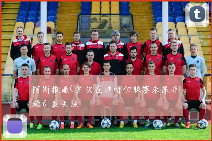 阿斯报道C罗仍在沙特但联赛未来存疑引发关注