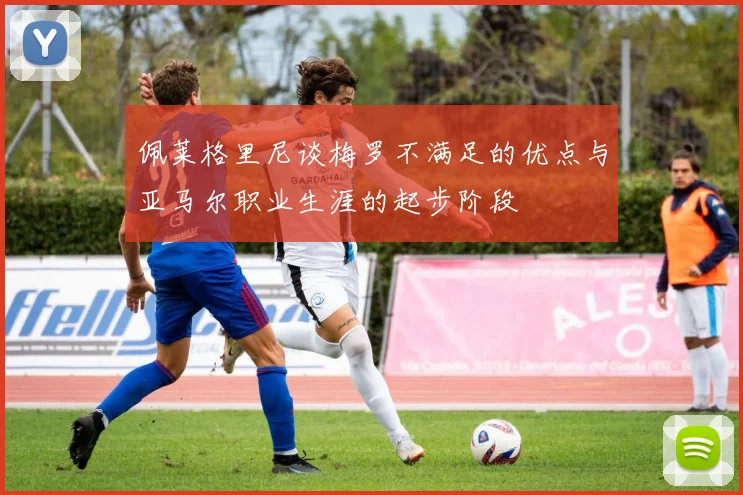 佩莱格里尼谈梅罗不满足的优点与亚马尔职业生涯的起步阶段