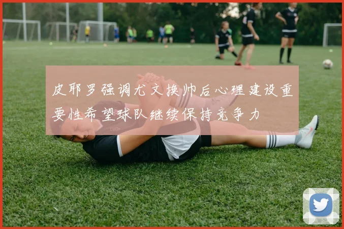 皮耶罗强调尤文换帅后心理建设重要性希望球队继续保持竞争力