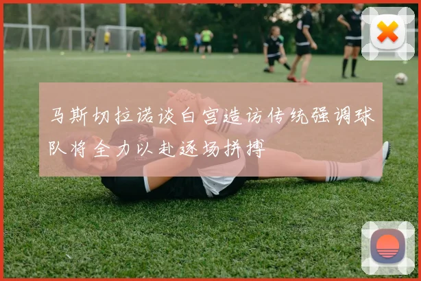 马斯切拉诺谈白宫造访传统强调球队将全力以赴逐场拼搏