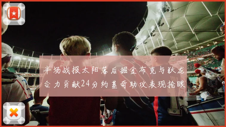 半场战报太阳落后掘金布克与狄龙合力贡献24分约基奇助攻表现抢眼