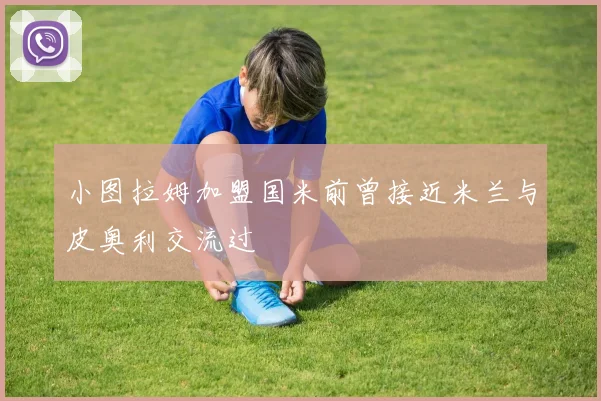 小图拉姆加盟国米前曾接近米兰与皮奥利交流过
