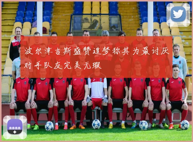 波尔津吉斯盛赞追梦称其为最讨厌对手队友完美无瑕