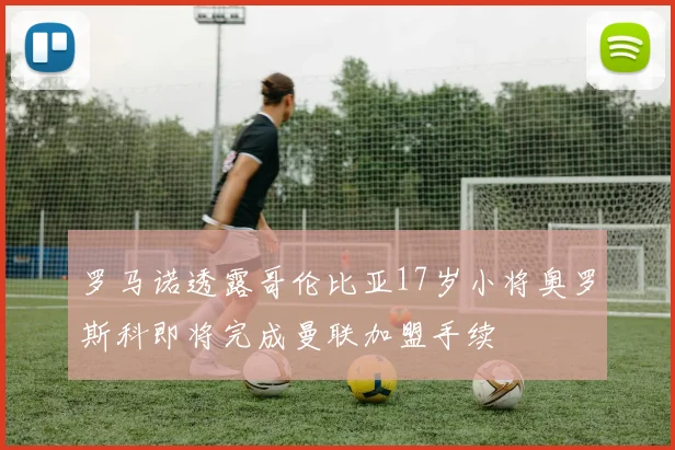 罗马诺透露哥伦比亚17岁小将奥罗斯科即将完成曼联加盟手续