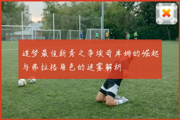 追梦最佳新秀之争埃奇库姆的崛起与弗拉格角色的迷雾解析