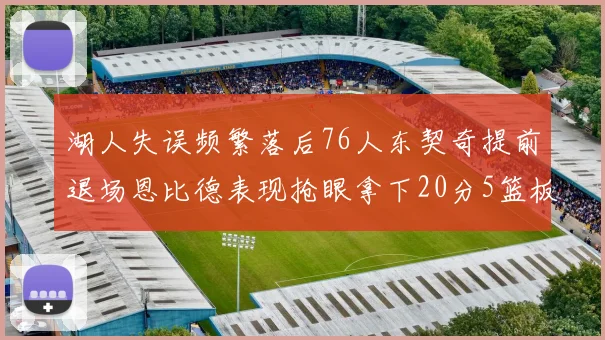 湖人失误频繁落后76人东契奇提前退场恩比德表现抢眼拿下20分5篮板