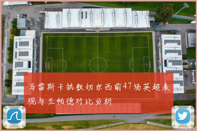 马雷斯卡执教切尔西前47场英超表现与兰帕德对比分析