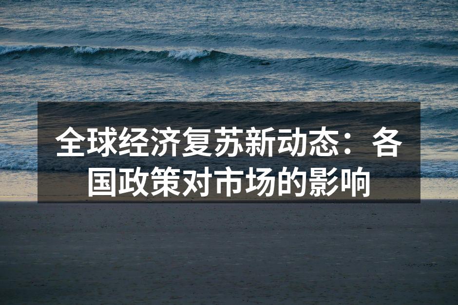 全球经济复苏新动态：各国政策对市场的影响